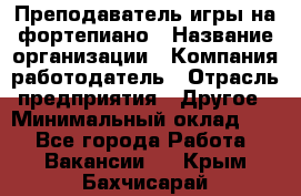 Преподаватель игры на фортепиано › Название организации ­ Компания-работодатель › Отрасль предприятия ­ Другое › Минимальный оклад ­ 1 - Все города Работа » Вакансии   . Крым,Бахчисарай